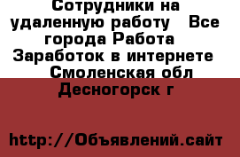 Сотрудники на удаленную работу - Все города Работа » Заработок в интернете   . Смоленская обл.,Десногорск г.